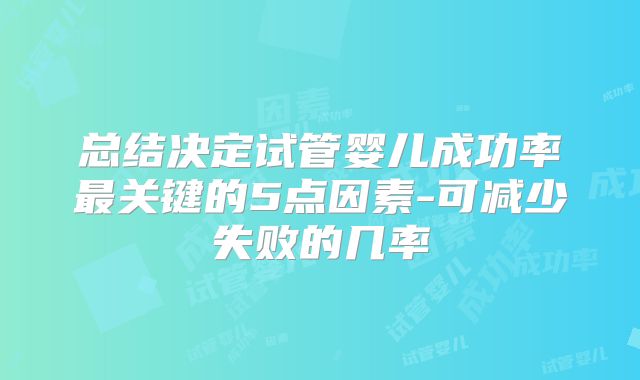 总结决定试管婴儿成功率最关键的5点因素-可减少失败的几率