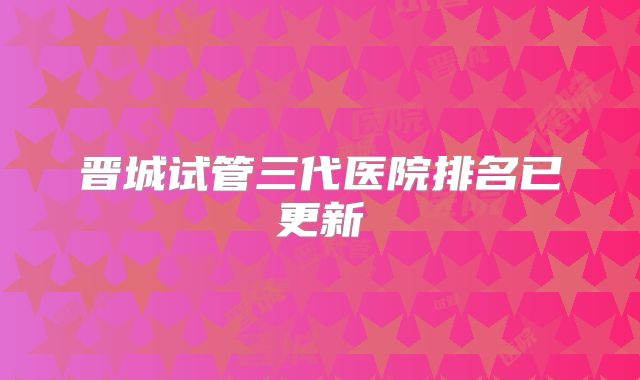 晋城试管三代医院排名已更新