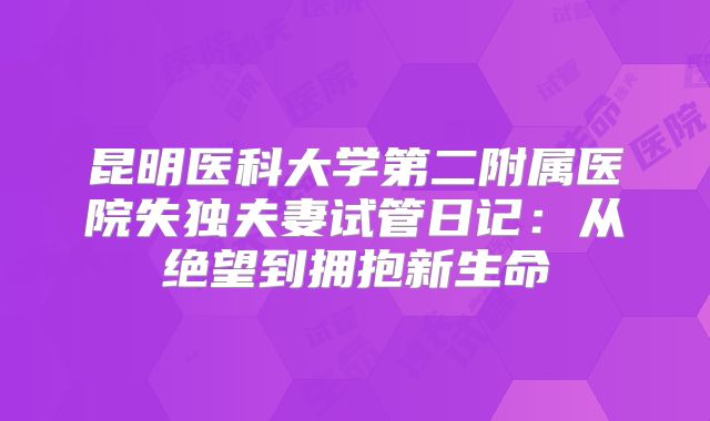 昆明医科大学第二附属医院失独夫妻试管日记：从绝望到拥抱新生命