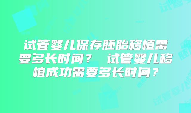 试管婴儿保存胚胎移植需要多长时间？ 试管婴儿移植成功需要多长时间？
