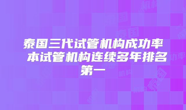 泰国三代试管机构成功率 本试管机构连续多年排名第一