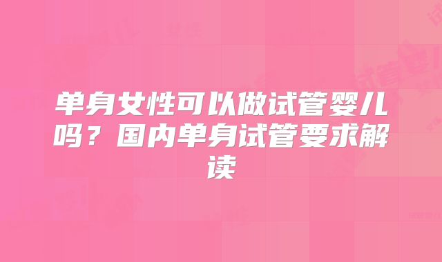 单身女性可以做试管婴儿吗？国内单身试管要求解读