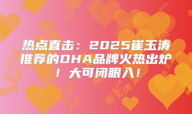热点直击：2025崔玉涛推荐的DHA品牌火热出炉！大可闭眼入！