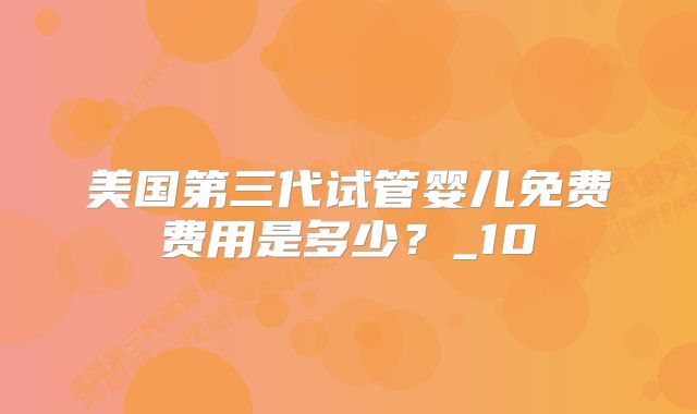 美国第三代试管婴儿免费费用是多少?_10