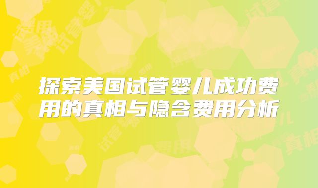探索美国试管婴儿成功费用的真相与隐含费用分析
