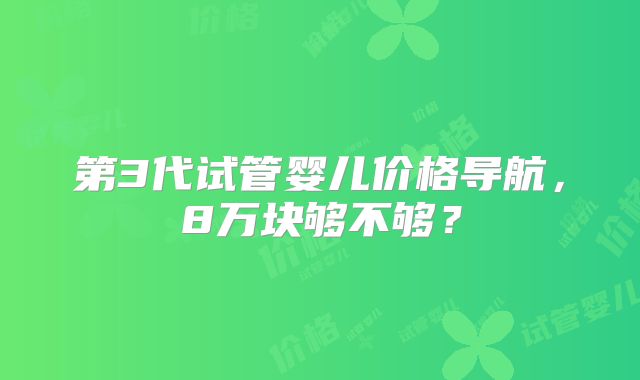 第3代试管婴儿价格导航，8万块够不够？