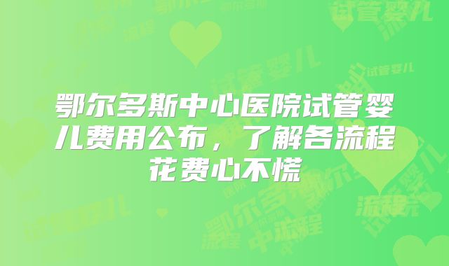鄂尔多斯中心医院试管婴儿费用公布，了解各流程花费心不慌