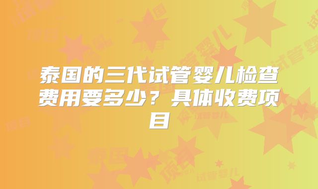 泰国的三代试管婴儿检查费用要多少？具体收费项目