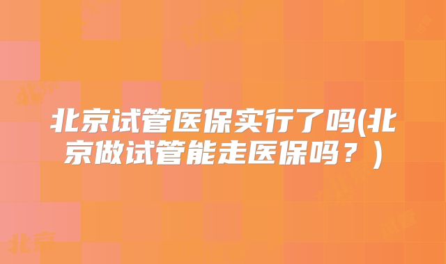 北京试管医保实行了吗(北京做试管能走医保吗？)