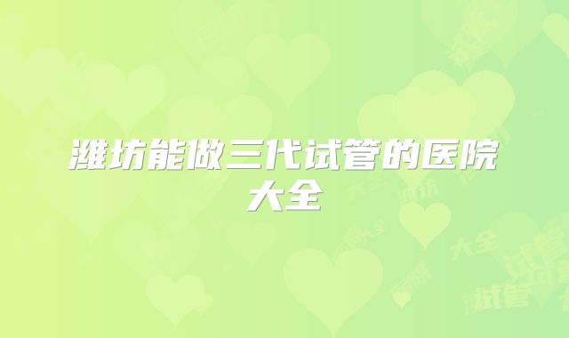 潍坊能做三代试管的医院大全