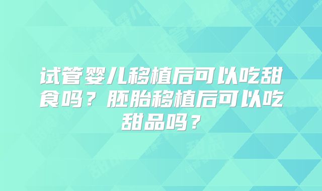 试管婴儿移植后可以吃甜食吗?胚胎移植后可以吃甜品吗?