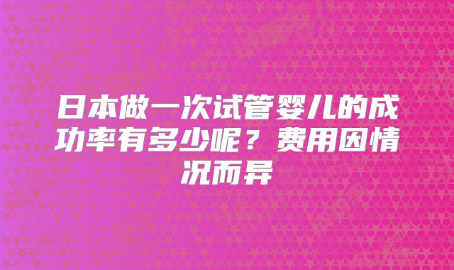 日本做一次试管婴儿的成功率有多少呢？费用因情况而异