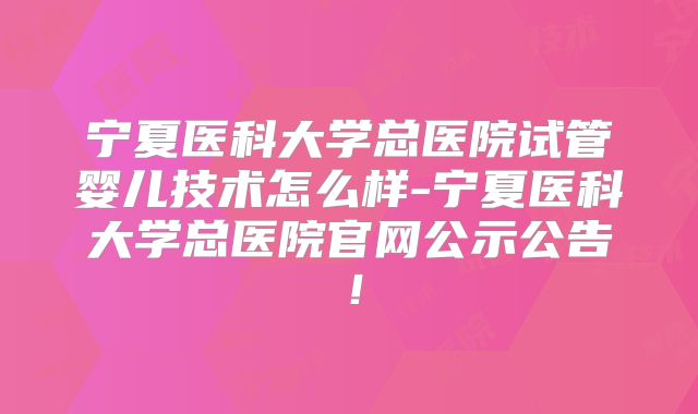 宁夏医科大学总医院试管婴儿技术怎么样-宁夏医科大学总医院官网公示公告!
