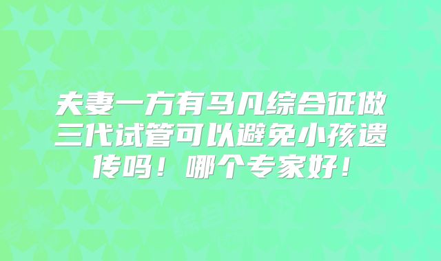 夫妻一方有马凡综合征做三代试管可以避免小孩遗传吗!哪个专家好!