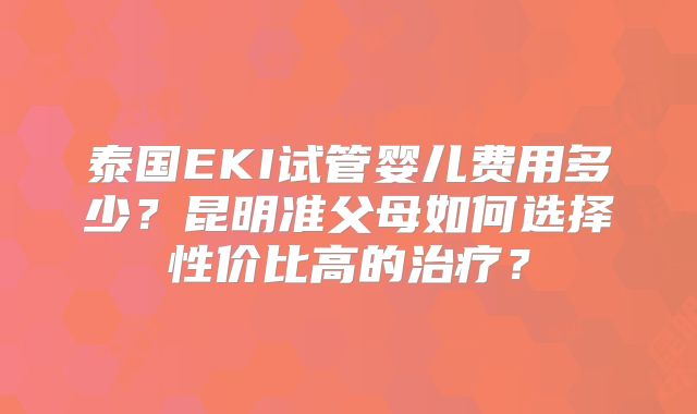 泰国EKI试管婴儿费用多少？昆明准父母如何选择性价比高的治疗？