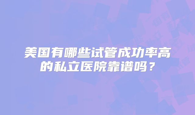 美国有哪些试管成功率高的私立医院靠谱吗?