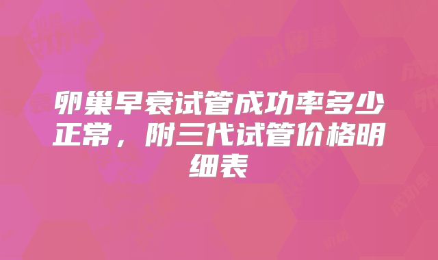 卵巢早衰试管成功率多少正常，附三代试管价格明细表