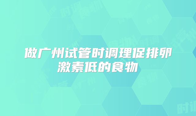 做广州试管时调理促排卵激素低的食物