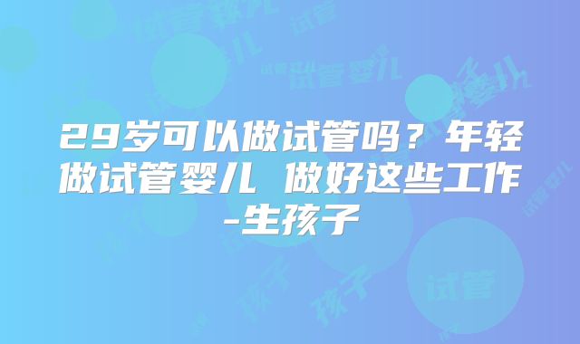 29岁可以做试管吗？年轻做试管婴儿 做好这些工作-生孩子