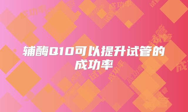 辅酶Q10可以提升试管的成功率