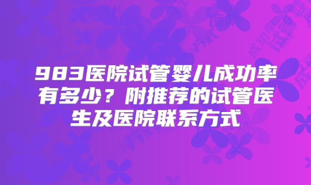 983医院试管婴儿成功率有多少？附推荐的试管医生及医院联系方式