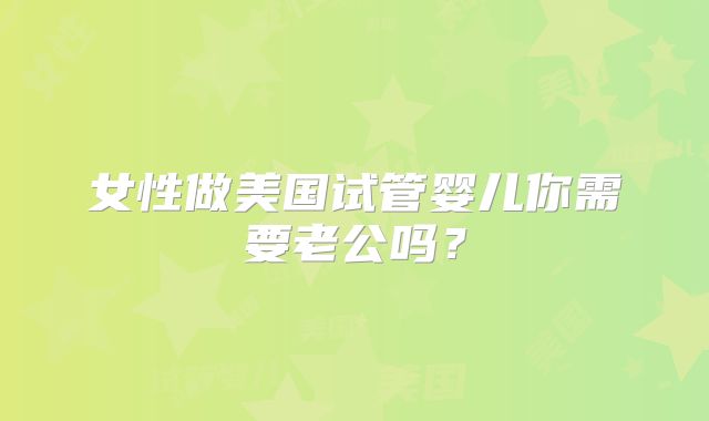 女性做美国试管婴儿你需要老公吗？