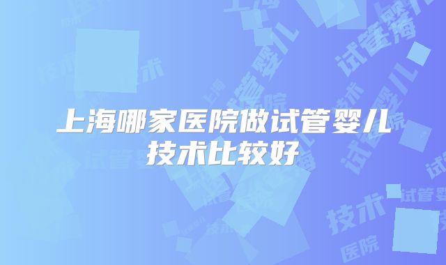 上海哪家医院做试管婴儿技术比较好