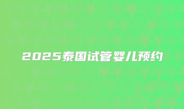 2025泰国试管婴儿预约