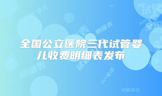 全国公立医院三代试管婴儿收费明细表发布