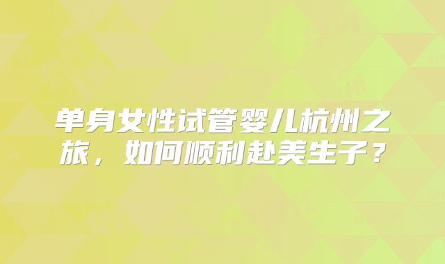 单身女性试管婴儿杭州之旅，如何顺利赴美生子？