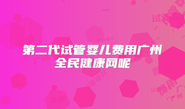 第二代试管婴儿费用广州全民健康网呢