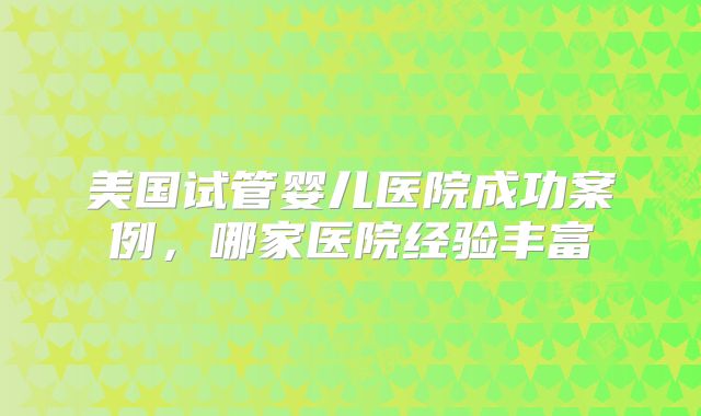 美国试管婴儿医院成功案例，哪家医院经验丰富