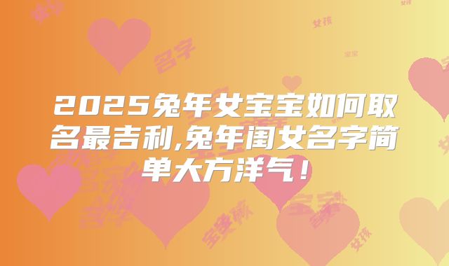 2025兔年女宝宝如何取名最吉利,兔年闺女名字简单大方洋气！