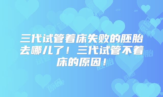 三代试管着床失败的胚胎去哪儿了！三代试管不着床的原因！
