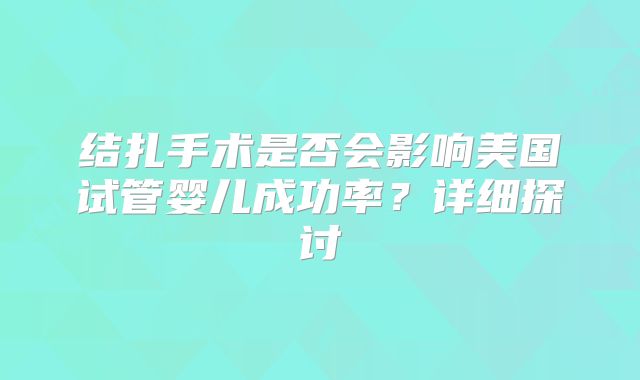 结扎手术是否会影响美国试管婴儿成功率？详细探讨