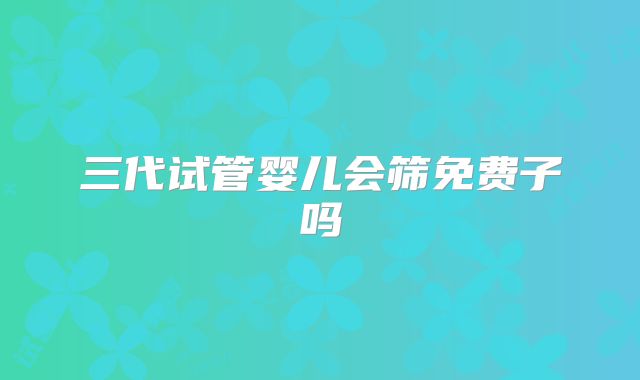 三代试管婴儿会筛免费子吗