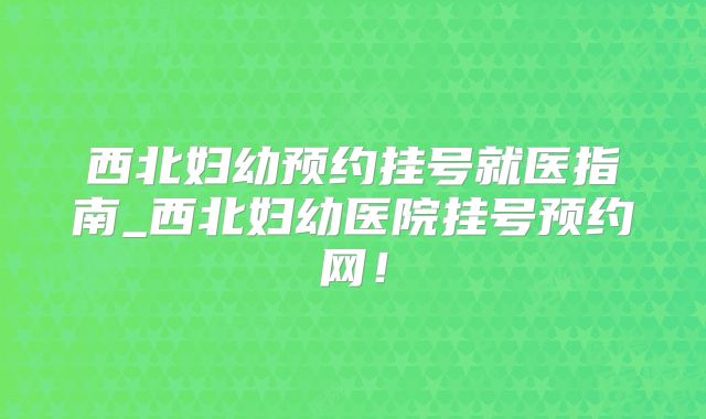 西北妇幼预约挂号就医指南_西北妇幼医院挂号预约网！