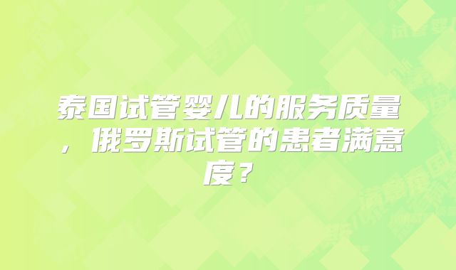 泰国试管婴儿的服务质量，俄罗斯试管的患者满意度？