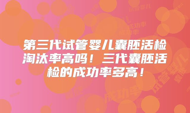 第三代试管婴儿囊胚活检淘汰率高吗!三代囊胚活检的成功率多高!