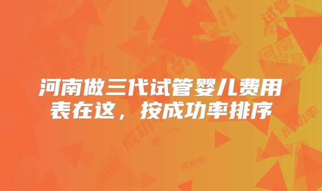 河南做三代试管婴儿费用表在这，按成功率排序