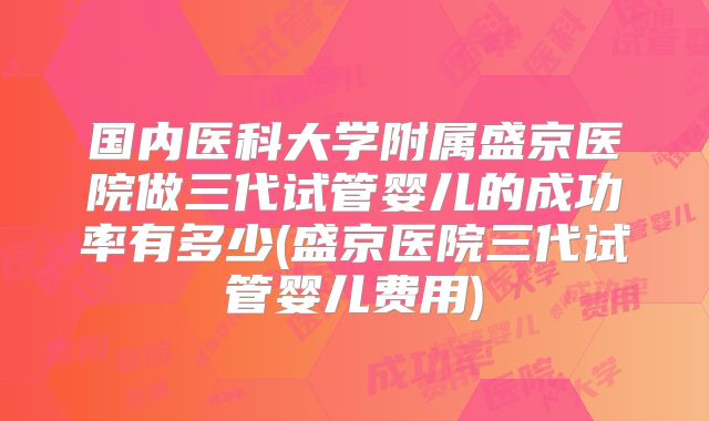 国内医科大学附属盛京医院做三代试管婴儿的成功率有多少(盛京医院三代试管婴儿费用)
