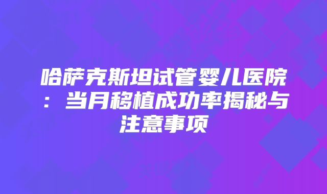 哈萨克斯坦试管婴儿医院：当月移植成功率揭秘与注意事项
