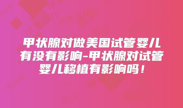 甲状腺对做美国试管婴儿有没有影响-甲状腺对试管婴儿移植有影响吗！