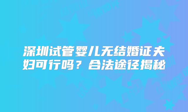 深圳试管婴儿无结婚证夫妇可行吗？合法途径揭秘