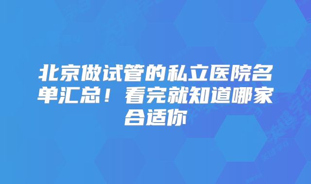 北京做试管的私立医院名单汇总！看完就知道哪家合适你