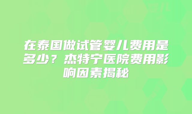 在泰国做试管婴儿费用是多少？杰特宁医院费用影响因素揭秘