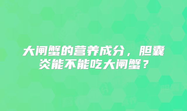 大闸蟹的营养成分,胆囊炎能不能吃大闸蟹?