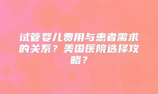试管婴儿费用与患者需求的关系？美国医院选择攻略？