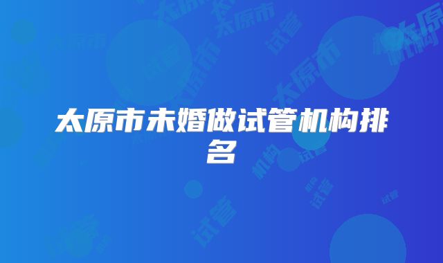 太原市未婚做试管机构排名