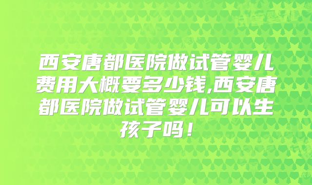 西安唐都医院做试管婴儿费用大概要多少钱,西安唐都医院做试管婴儿可以生孩子吗！